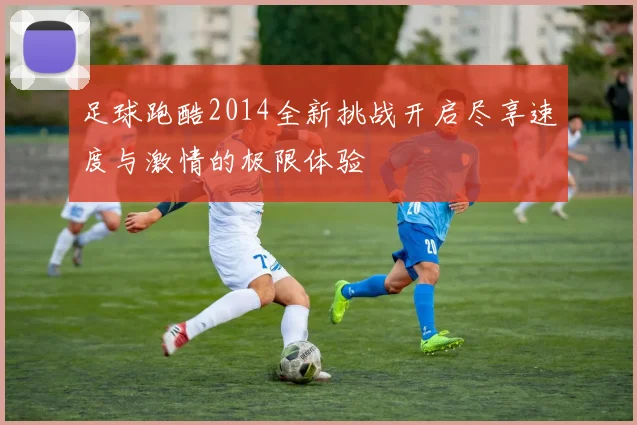 足球跑酷2014全新挑战开启尽享速度与激情的极限体验