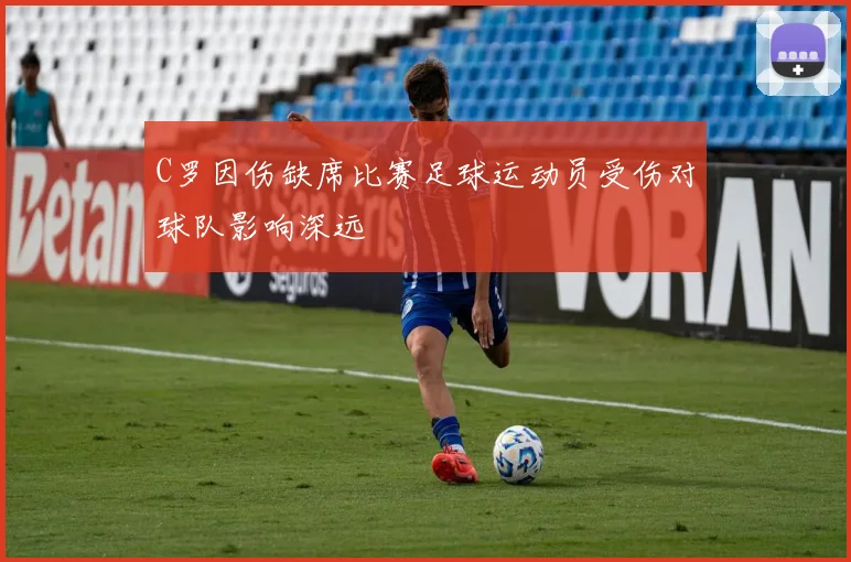 C罗因伤缺席比赛足球运动员受伤对球队影响深远