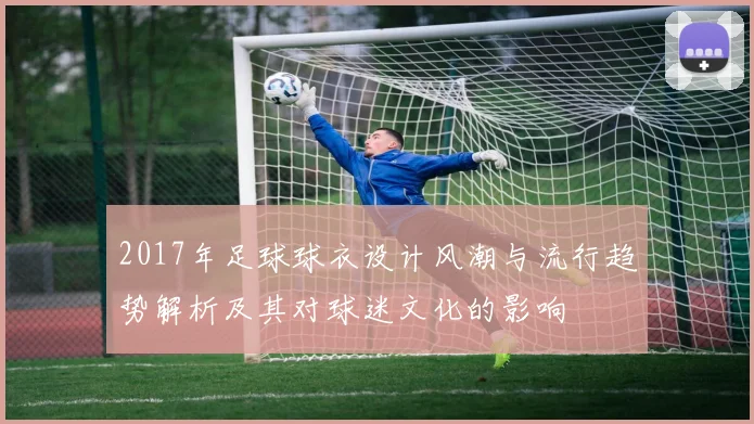 2017年足球球衣设计风潮与流行趋势解析及其对球迷文化的影响