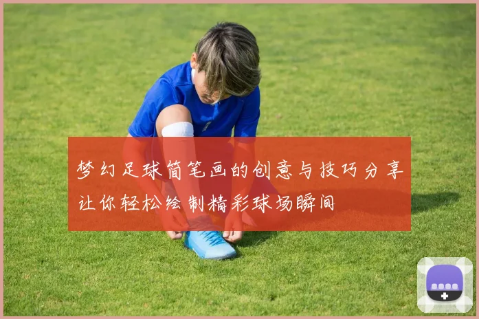梦幻足球简笔画的创意与技巧分享让你轻松绘制精彩球场瞬间