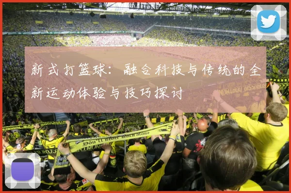 新式打篮球：融合科技与传统的全新运动体验与技巧探讨