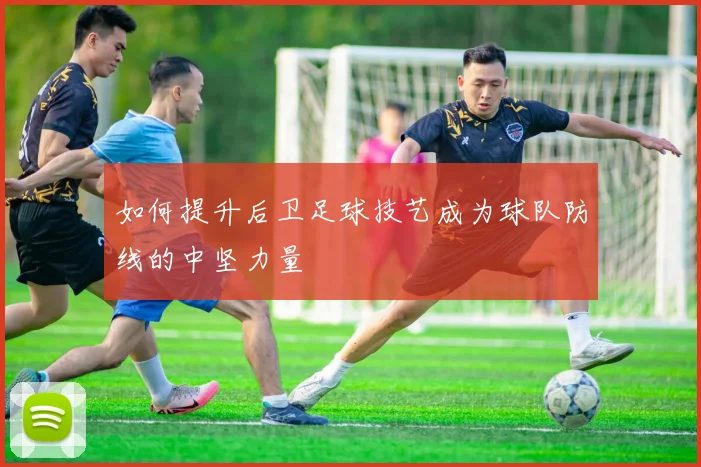 如何提升后卫足球技艺成为球队防线的中坚力量