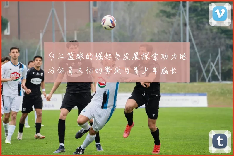 印江篮球的崛起与发展探索助力地方体育文化的繁荣与青少年成长