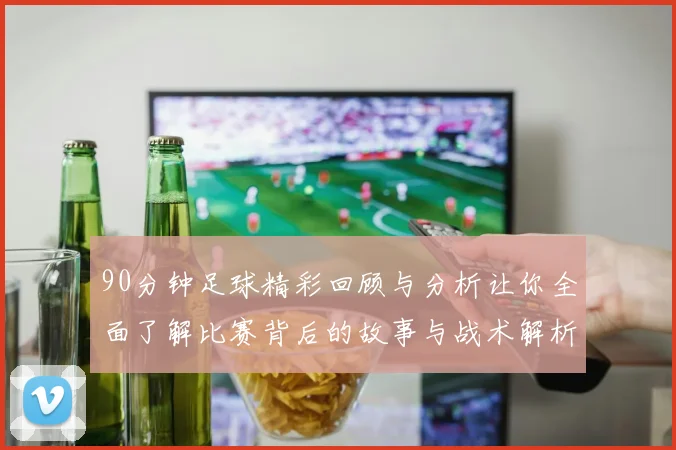 90分钟足球精彩回顾与分析让你全面了解比赛背后的故事与战术解析