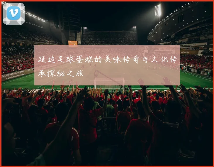 延边足球蛋糕的美味传奇与文化传承探秘之旅