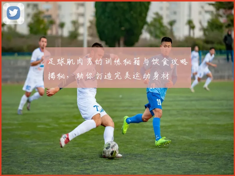 足球肌肉男的训练秘籍与饮食攻略揭秘，助你打造完美运动身材
