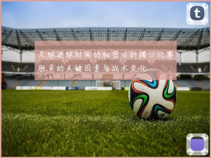 足球进球时间的秘密分析揭示比赛胜负的关键因素与战术变化