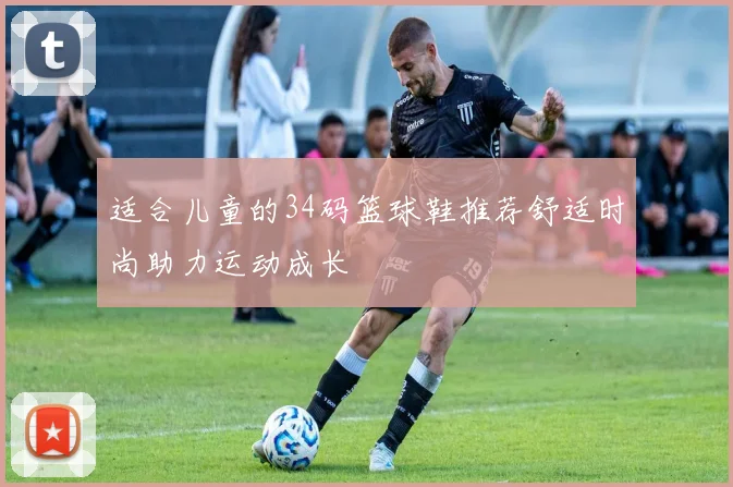 适合儿童的34码篮球鞋推荐舒适时尚助力运动成长