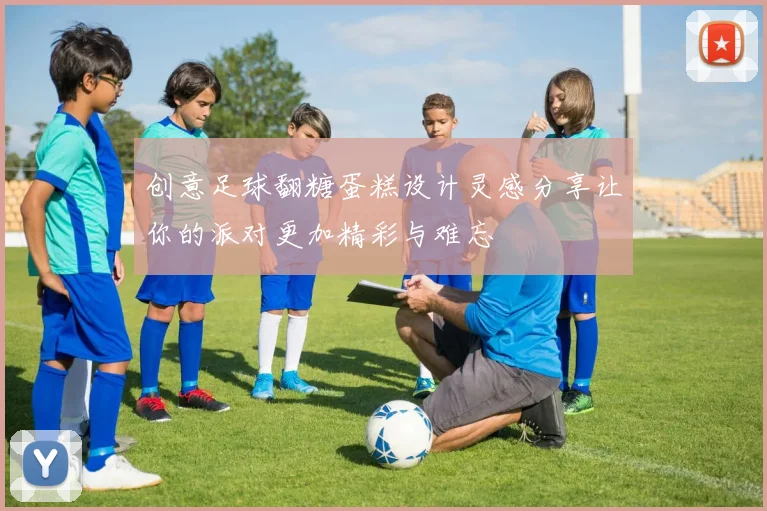 创意足球翻糖蛋糕设计灵感分享让你的派对更加精彩与难忘