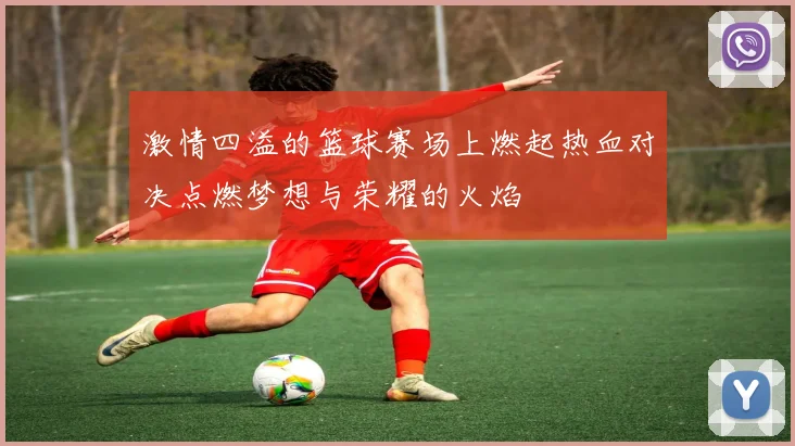 激情四溢的篮球赛场上燃起热血对决点燃梦想与荣耀的火焰